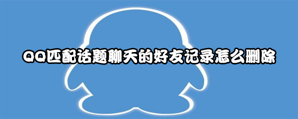 QQ匹配話題聊天的好友記錄怎么刪除