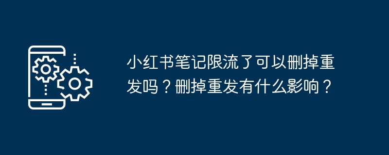 小紅書筆記限流了可以刪掉重發(fā)嗎？刪掉重發(fā)有什么影響？