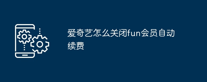 爱奇艺怎么关闭fun会员自动续费