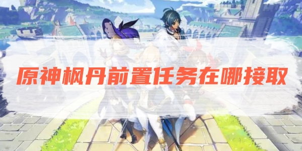 原神枫丹前置任务在哪接取
