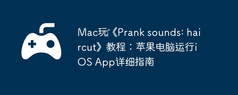 Mac玩?《Prank sounds: haircut》教程：苹果电脑运行iOS App详细指南