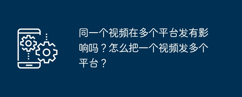 同一个视频在多个平台发有影响吗？怎么把一个视频发多个平台？