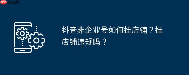 抖音非企业号如何挂店铺？抖音店铺挂店铺违规吗？