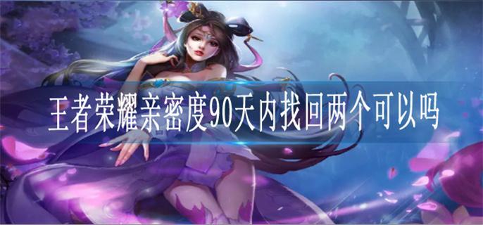 王者荣耀亲密度90天内找回两个可以吗 王者荣耀亲密度90天内可以二次找回吗