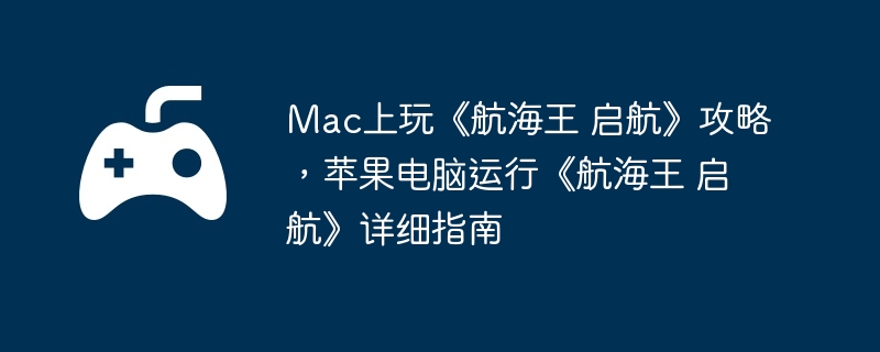 Mac上玩《航海王 启航》攻略，苹果电脑运行《航海王 启航》详细指南
