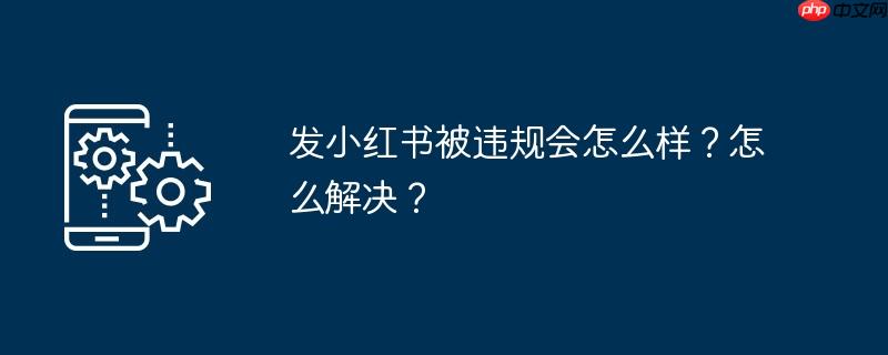 发小红书被违规会怎么样？怎么解决？