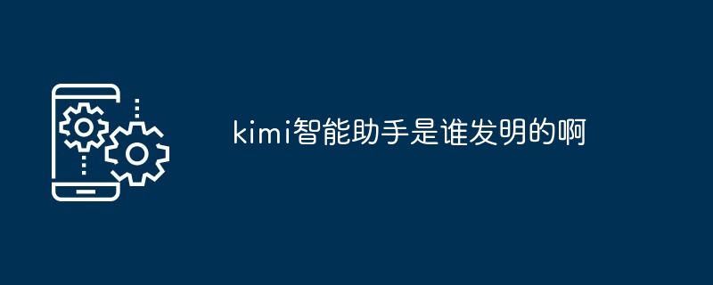 kimi智能助手是谁发明的啊