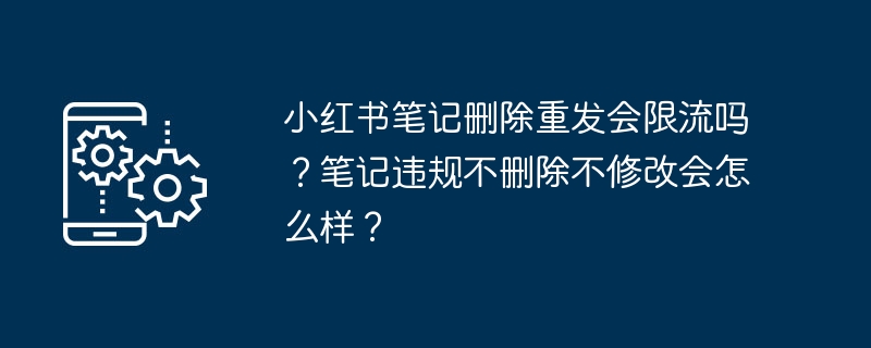 小紅書筆記刪除重發(fā)會限流嗎？筆記違規(guī)不刪除不修改會怎么樣？