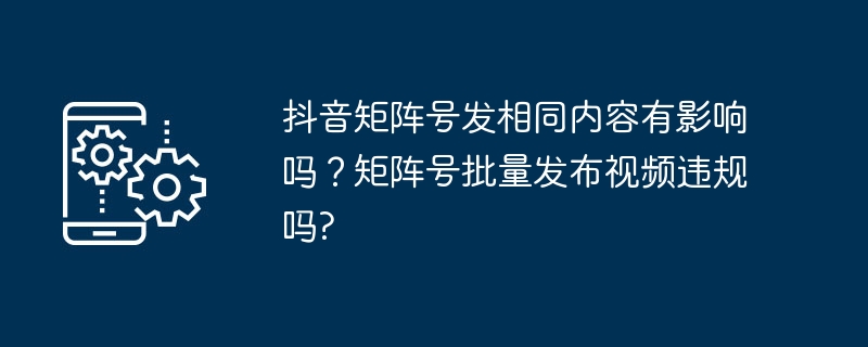 抖音矩陣號發(fā)相同內(nèi)容有影響嗎？矩陣號批量發(fā)布視頻違規(guī)嗎?