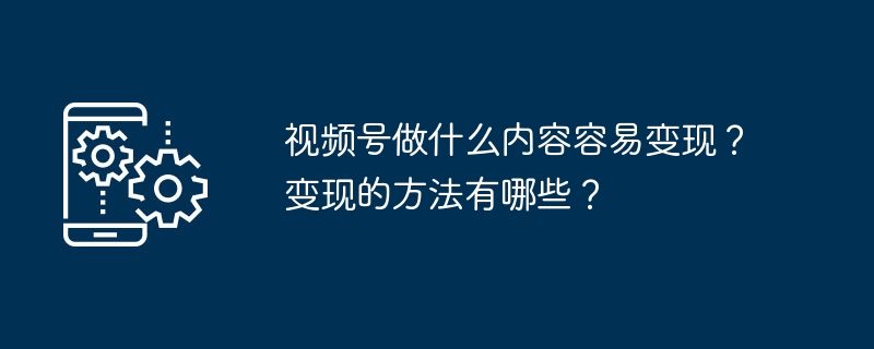 视频号做什么内容容易变现？变现的方法有哪些？