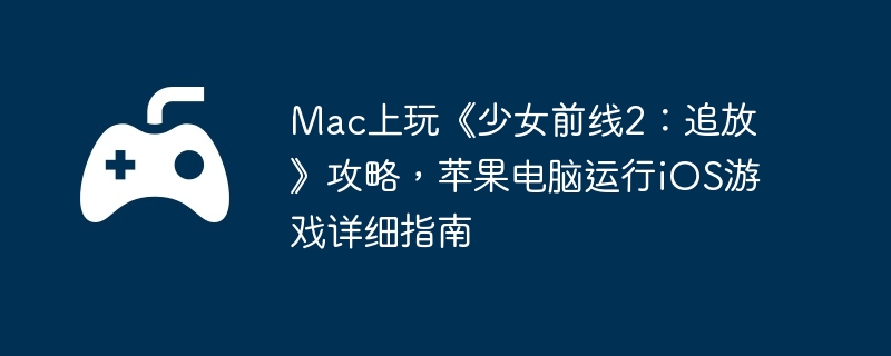 Mac上玩《少女前線2：追放》攻略，蘋果電腦運行iOS游戲詳細指南