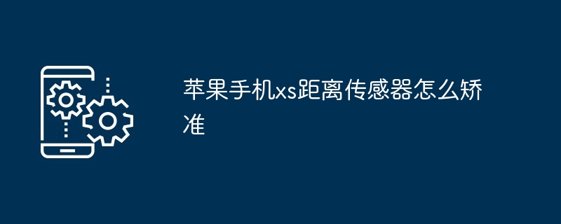 蘋(píng)果手機(jī)xs距離傳感器怎么矯準(zhǔn)