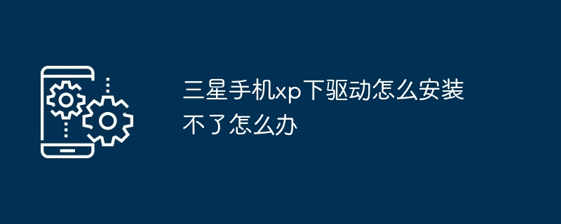 三星手機(jī)xp下驅(qū)動(dòng)怎么安裝不了怎么辦