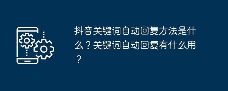 抖音關(guān)鍵詞自動回復(fù)方法是什么？關(guān)鍵詞自動回復(fù)有什么用？