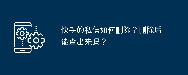 快手的私信如何刪除？刪除后能查出來嗎？