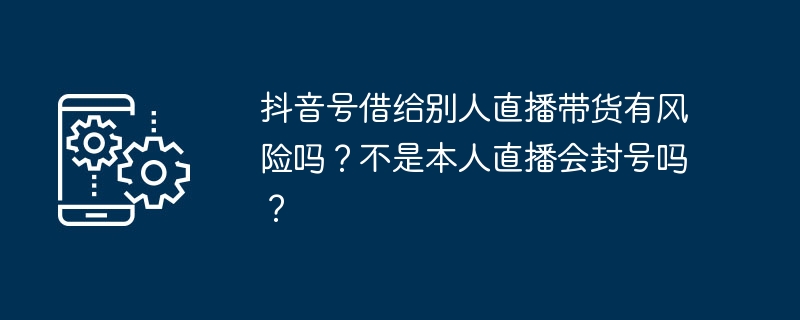 抖音号借给别人直播带货有风险吗	？不是本人直播会封号吗	？