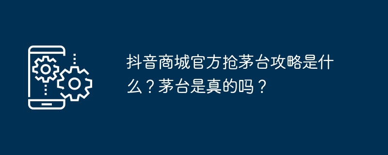抖音商城官方抢茅台攻略是台攻什么？茅台是真的吗？